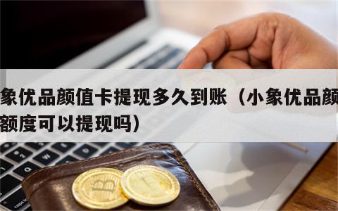小象优品颜值卡提现多久到账（小象优品颜值卡额度可以提现吗）