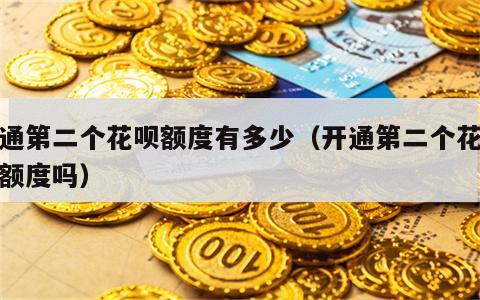 开通第二个花呗额度有多少（开通第二个花呗有额度吗）