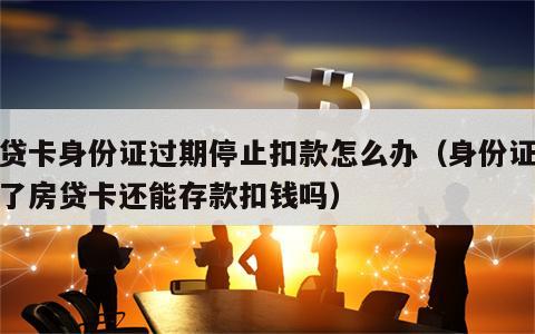 房贷卡身份证过期停止扣款怎么办（身份证过期了房贷卡还能存款扣钱吗）