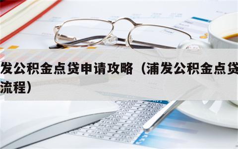 浦发公积金点贷申请攻略（浦发公积金点贷申请流程）