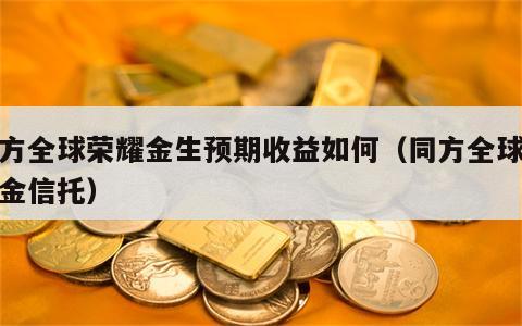 同方全球荣耀金生预期收益如何（同方全球保险金信托）
