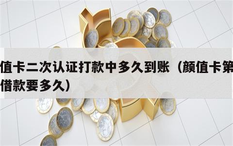 颜值卡二次认证打款中多久到账（颜值卡第二次借款要多久）