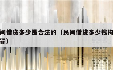 民间借贷多少是合法的（民间借贷多少钱构成犯罪）
