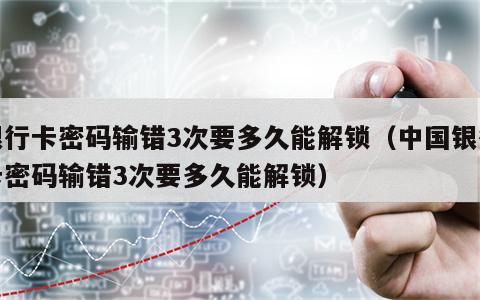 银行卡密码输错3次要多久能解锁（中国银行卡密码输错3次要多久能解锁）