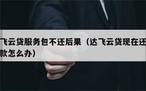 达飞云贷服务包不还后果（达飞云贷现在还不了款怎么办）