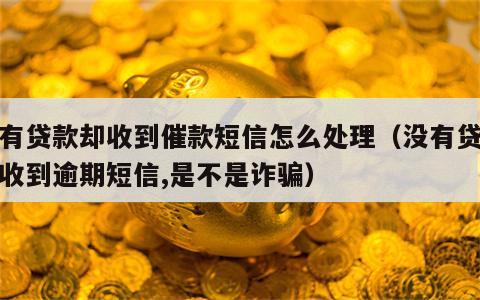 没有贷款却收到催款短信怎么处理（没有贷款却收到逾期短信,是不是诈骗）