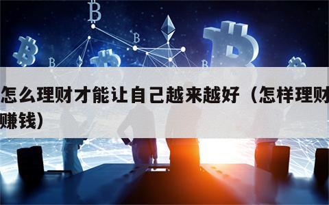 要怎么理财才能让自己越来越好（怎样理财让钱赚钱）