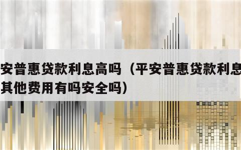 平安普惠贷款利息高吗（平安普惠贷款利息高吗其他费用有吗安全吗）