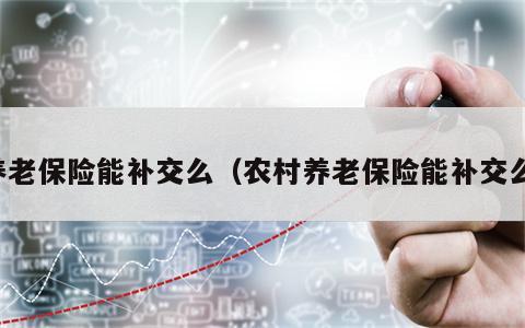 养老保险能补交么（农村养老保险能补交么）