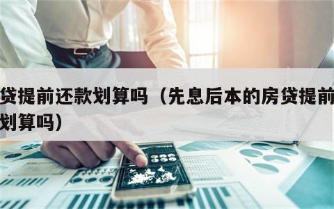 房贷提前还款划算吗（先息后本的房贷提前还款划算吗）