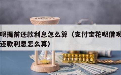 借呗提前还款利息怎么算（支付宝花呗借呗提前还款利息怎么算）