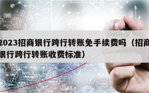 2023招商银行跨行转账免手续费吗（招商银行跨行转账收费标准）