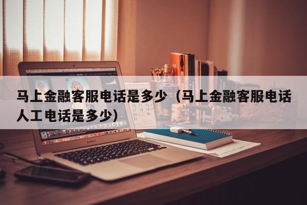 马上金融客服电话是多少（马上金融客服电话人工电话是多少）