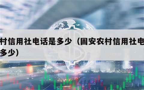 农村信用社电话是多少（固安农村信用社电话是多少）