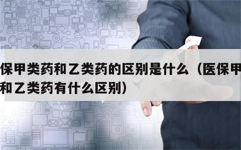 医保甲类药和乙类药的区别是什么（医保甲类药和乙类药有什么区别）
