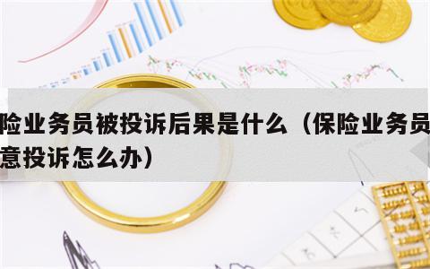 保险业务员被投诉后果是什么（保险业务员被恶意投诉怎么办）