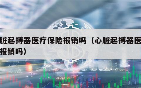 心脏起搏器医疗保险报销吗（心脏起搏器医保给报销吗）