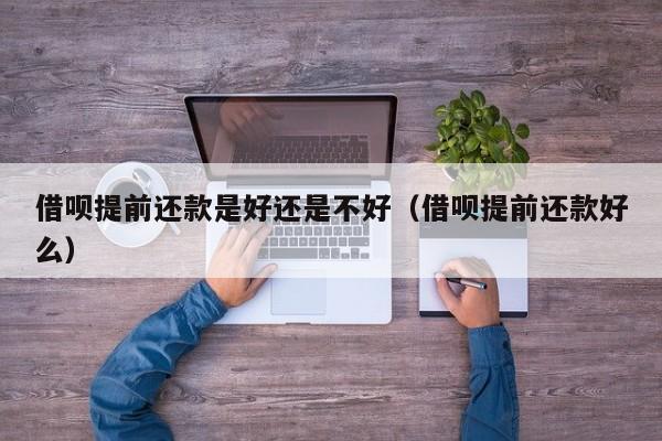 借呗提前还款是好还是不好（借呗提前还款好么）