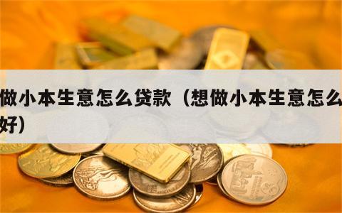 想做小本生意怎么贷款（想做小本生意怎么贷款好）