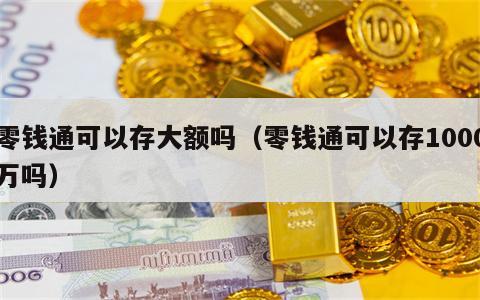 零钱通可以存大额吗（零钱通可以存1000万吗）