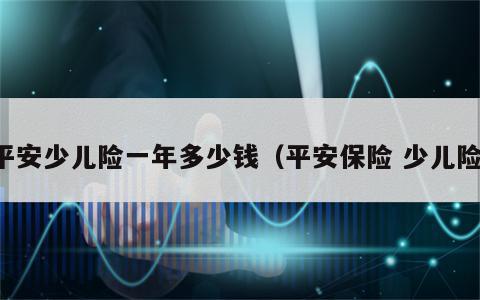 平安少儿险一年多少钱（平安保险 少儿险）