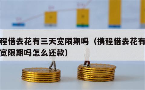 携程借去花有三天宽限期吗（携程借去花有三天宽限期吗怎么还款）