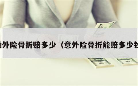 意外险骨折赔多少（意外险骨折能赔多少钱）