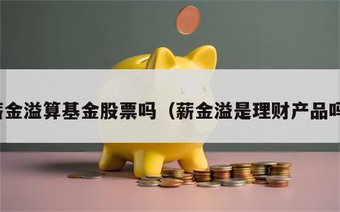薪金溢算基金股票吗（薪金溢是理财产品吗）