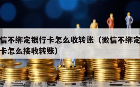 微信不绑定银行卡怎么收转账（微信不绑定银行卡怎么接收转账）
