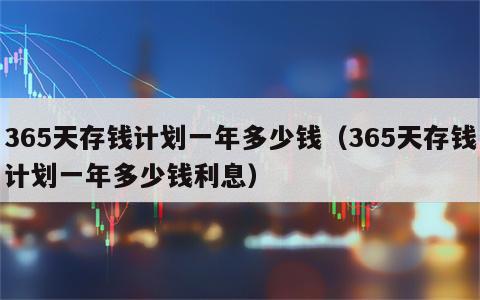 365天存钱计划一年多少钱（365天存钱计划一年多少钱利息）