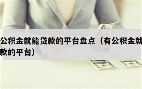 有公积金就能贷款的平台盘点（有公积金就能下款的平台）