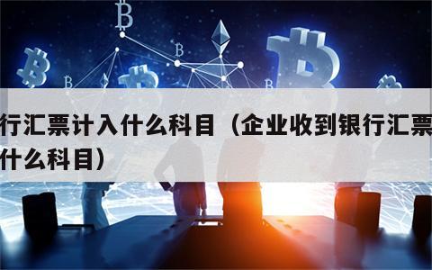 银行汇票计入什么科目（企业收到银行汇票计入什么科目）