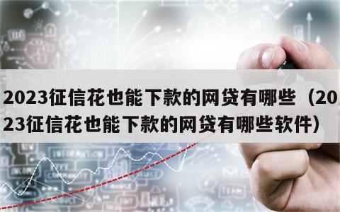 2023征信花也能下款的网贷有哪些（2023征信花也能下款的网贷有哪些软件）