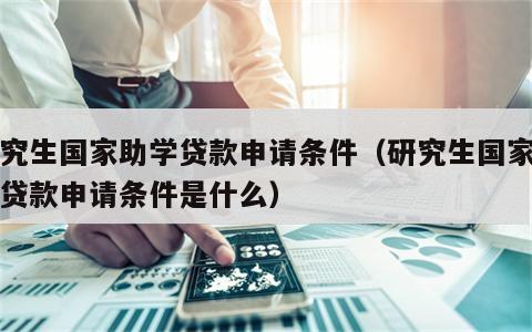 研究生国家助学贷款申请条件（研究生国家助学贷款申请条件是什么）