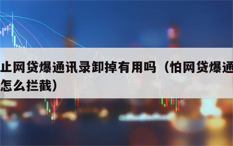 防止网贷爆通讯录卸掉有用吗（怕网贷爆通讯录怎么拦截）
