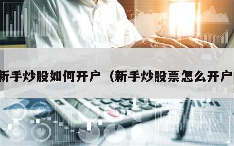 新手炒股如何开户（新手炒股票怎么开户）
