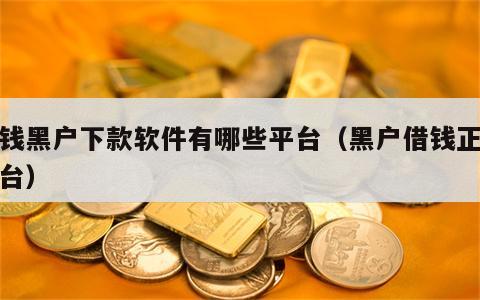 借钱黑户下款软件有哪些平台（黑户借钱正规平台）