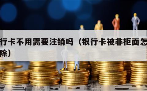 银行卡不用需要注销吗（银行卡被非柜面怎么解除）