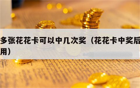 有多张花花卡可以中几次奖（花花卡中奖后怎么用）