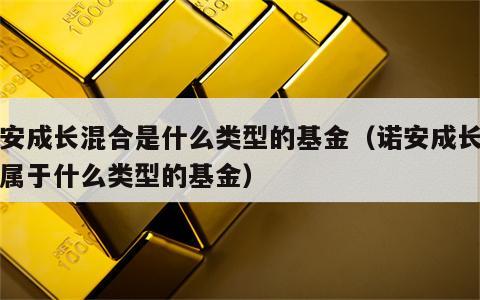 诺安成长混合是什么类型的基金（诺安成长混合属于什么类型的基金）