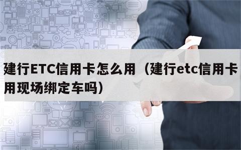 建行ETC信用卡怎么用（建行etc信用卡用现场绑定车吗）