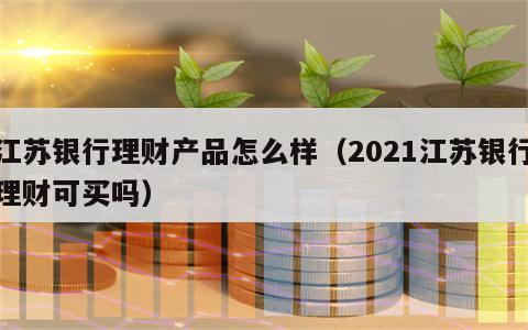 江苏银行理财产品怎么样（2021江苏银行理财可买吗）