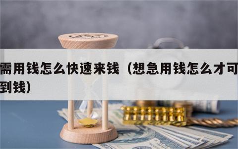 急需用钱怎么快速来钱（想急用钱怎么才可以弄到钱）