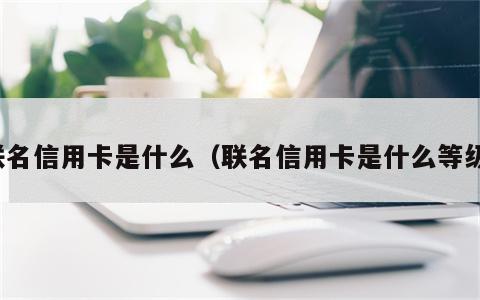 联名信用卡是什么（联名信用卡是什么等级）