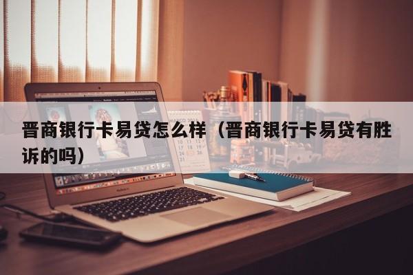 晋商银行卡易贷怎么样（晋商银行卡易贷有胜诉的吗）