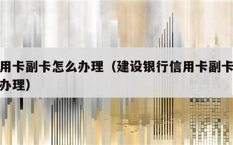 信用卡副卡怎么办理（建设银行信用卡副卡怎么办理）