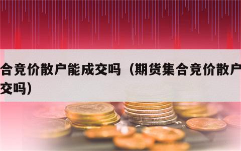 集合竞价散户能成交吗（期货集合竞价散户能成交吗）