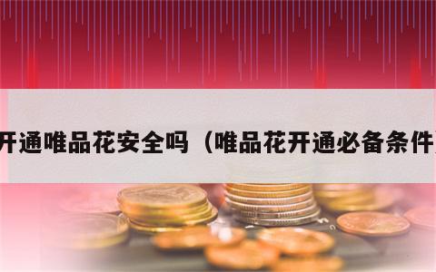 开通唯品花安全吗（唯品花开通必备条件）