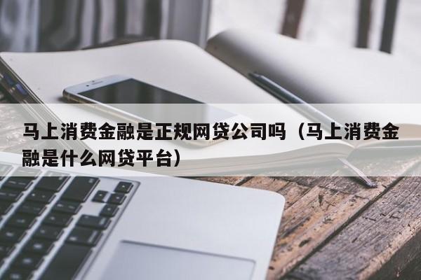 马上消费金融是正规网贷公司吗（马上消费金融是什么网贷平台）