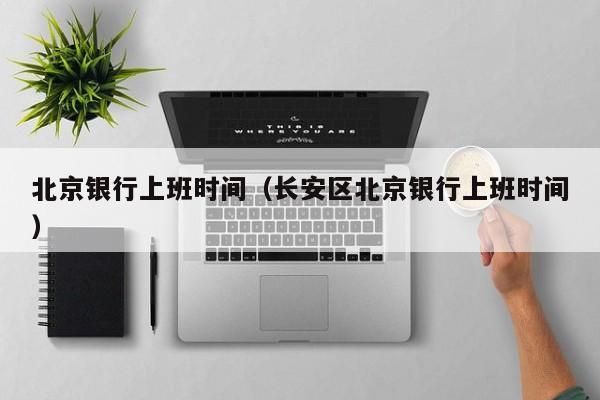 北京银行上班时间（长安区北京银行上班时间）